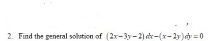 2. Find the general solution of (2x-3y-2) dx-(x-2y)dy = 0
