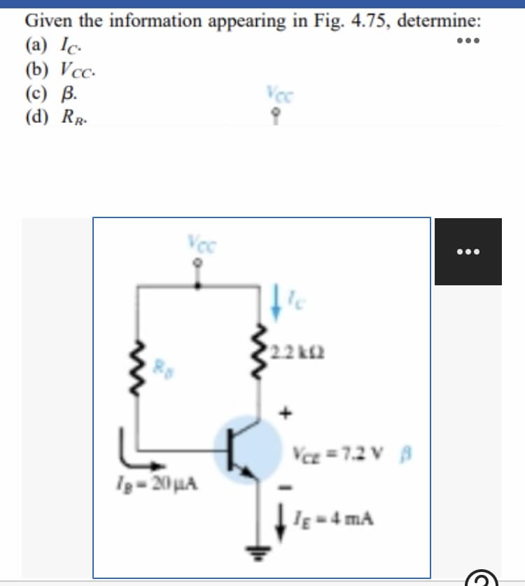 Given the information appearing in Fig. 4.75, determine:
(a) Ic.
(b) Vсс.
(c) B.
(d) RR-
Vec
Vec
22 k2
Vcz =7.2 V A
Ig-20 HA
IE =4 mA

