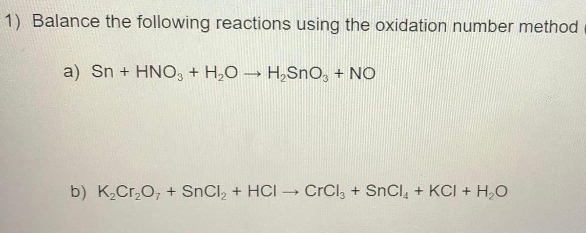 1) Balance the following reactions using the oxidation number method
a) Sn + HNO3 + H₂O → H₂SnO3 + NO
b) K₂Cr₂O7 + SnCl₂ + HCI
CrCl3 + SnCl + KCl + H2O