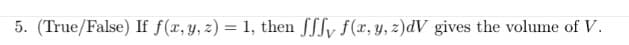 5. (True/False) If f(x, y, z) = 1, then fffy f(x, y, z)dV gives the volume of V.