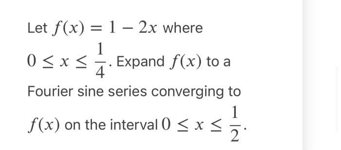 Let f(x) = 1 - 2x where
1
0 ≤ x ≤ Expand f(x) to a
4
Fourier sine series converging to
1
f(x) on the interval 0 ≤ x ≤
N!
2