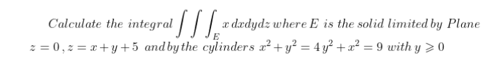 Calculate the integral [S x dxdydz where E is the solid limited by Plane
E
z = 0, z = x+y+5 and by the cylinders x² + y² = 4y² + x² = 9 with y > 0
