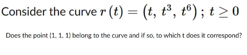 Consider the curve r (t) = (t, t³, tº) ; t > 0
Does the point (1, 1, 1) belong to the curve and if so, to which t does it correspond?
