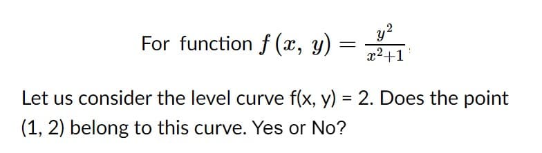 y?
For function f (x, y)
x²+1
Let us consider the level curve f(x, y) = 2. Does the point
(1, 2) belong to this curve. Yes or No?
