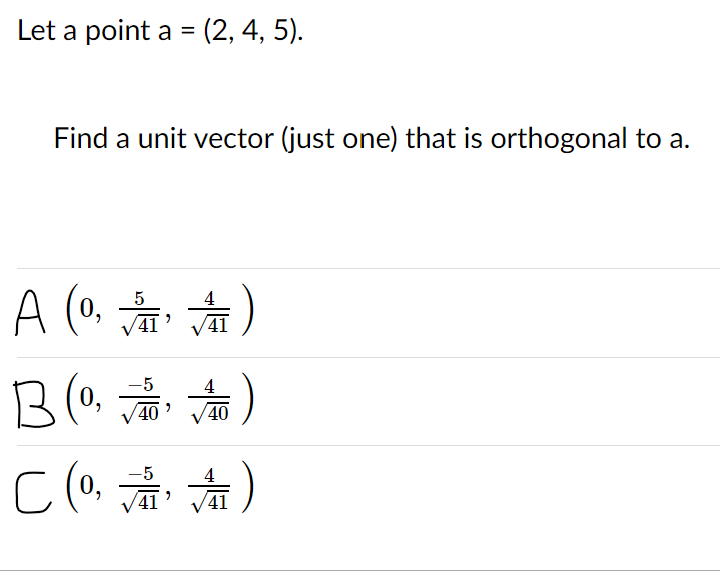 Let a point a = (2, 4, 5).
Find a unit vector (just one) that is orthogonal to a.
A (o 옮 )
41
41
-5
40
40
-5
41
41
