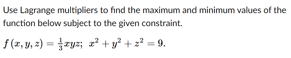 Use Lagrange multipliers to find the maximum and minimum values of the
function below subject to the given constraint.
f (x, y, z) = xyz; x² + y² + z² = 9.
