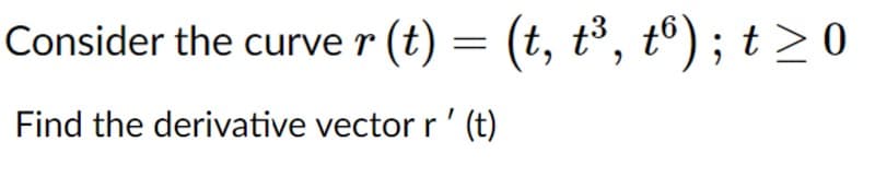 Consider the curve r (t) = (t, t³, tº) ; t>0
Find the derivative vector r' (t)
