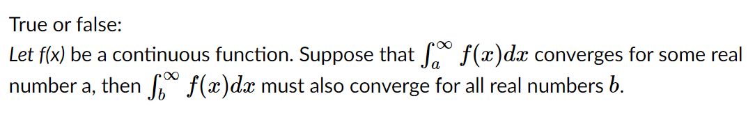 True or false:
Let f(x) be a continuous function. Suppose that f(x)dx converges for some real
number a, then f(x)dx must also converge for all real numbers b.
