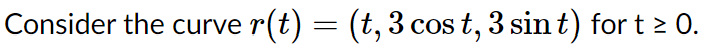 Consider the curve r(t) = (t, 3 cos t, 3 sin t) for t > 0.
