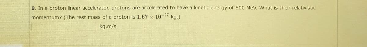 8. In a proton linear accelerator, protons are accelerated to have a kinetic energy of 500 MeV. What is their relativistic
27
momentum? (The rest mass of a proton is 1.67 x 1 kg.)
kg.m/s
