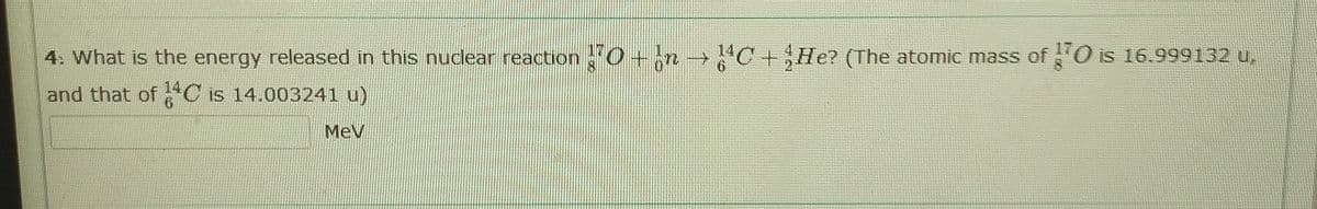 4. What is the energy released in this nuclear reactionO+n C+He? (The atomic mass of O is 16.999132 u,
and that of "C is 14.003241 u)
MeV
