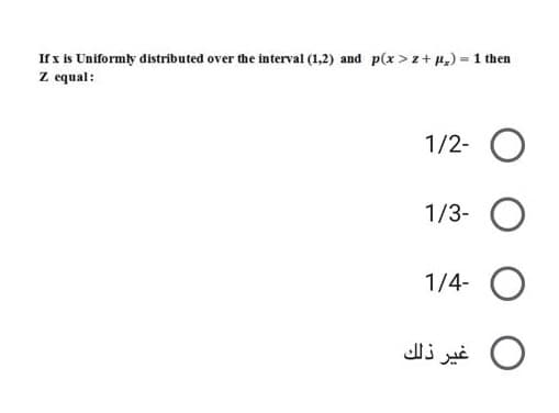 If x is Uniformly distributed over the interval (1,2) and p(x >z+ H,) 1 then
Z equal:
%3D
1/2-
1/3- O
1/4-
غير ذلك
