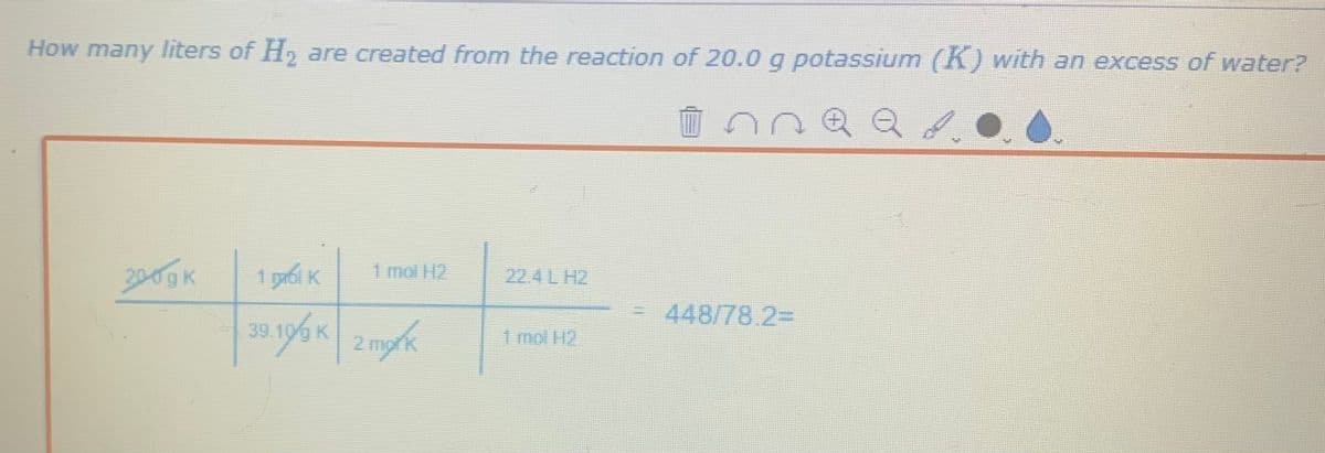 How many liters of H₂ are created from the reaction of 20.0 g potassium (K) with an excess of water?
Q Q
зобок
1 рабi к
39.19% K 2.mork
к
448/78.2=