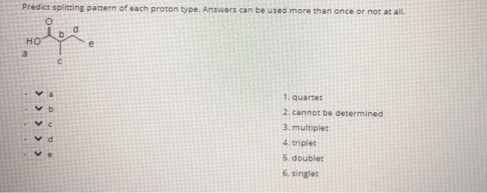 Predict splitting pattern of each proton type. Answers can be used more than once or not at all.
HO
e
1. quartet
2. cannot be determined
3. multiplet
v d
4. triplet
ve
5. doublet
6. singlet
