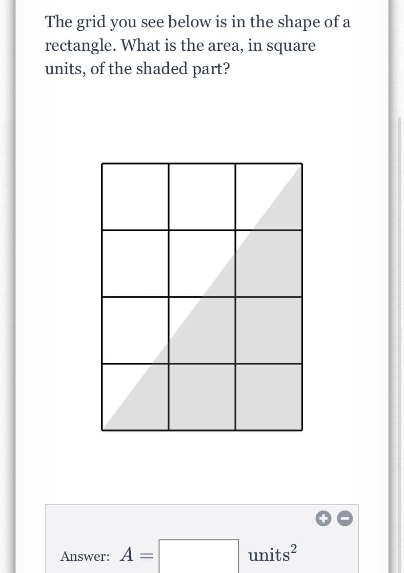 The grid you see below is in the shape of a
rectangle. What is the area, in square
units, of the shaded part?
Answer: A
units?
