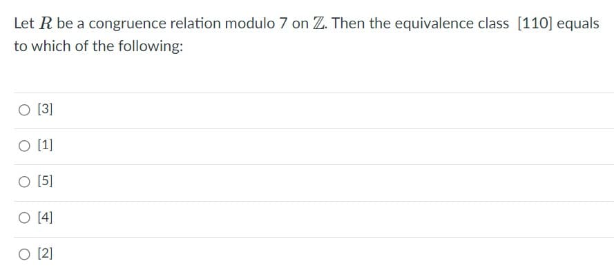Let R be a congruence relation modulo 7 on Z. Then the equivalence class [110] equals
to which of the following:
O [3]
O [1]
O [5]
O [4]
O [2]
