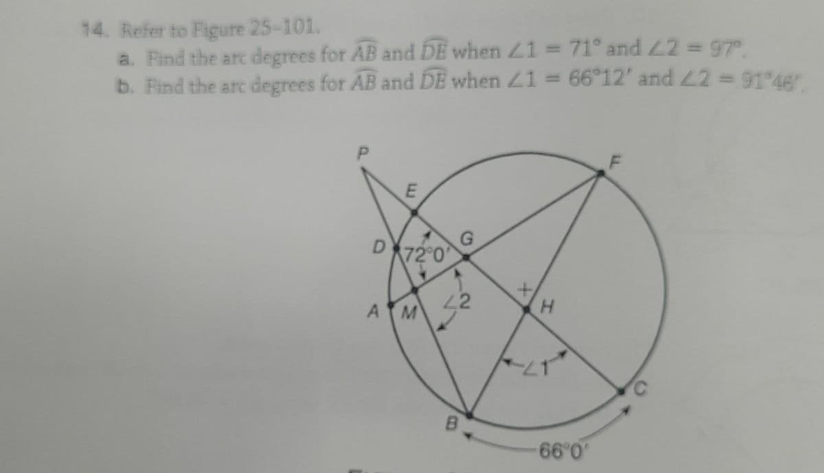 14. Refer to Figure 25-101.
a. Pind the arc degrees for AB and DE when 21 71° and 22= 97
b. Find the arc degrees for AB and DE when L1 = 66°12' and 2=9146
%3D
D
72 0
A M
H.
B
66°0
2.
