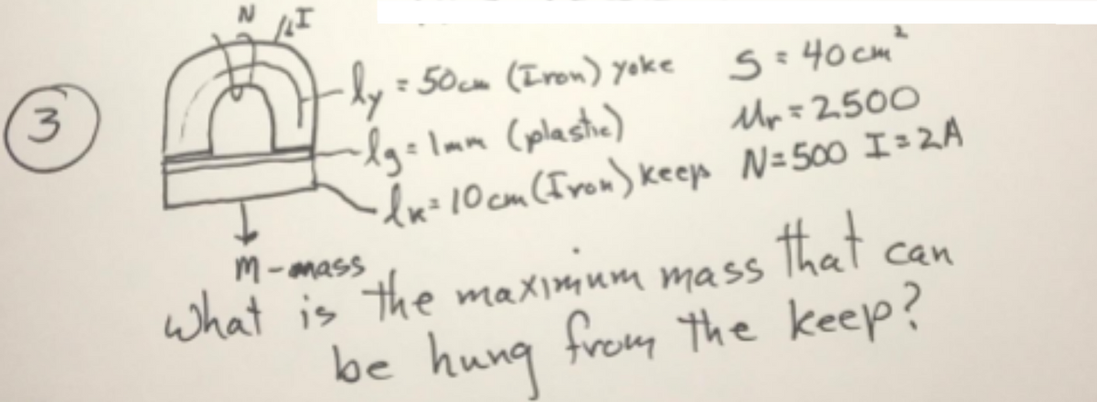 by
lg=Imm (plastie)
-dx=10cm (Iron) keep N=500 I = 2A
-ly=50cm (Iron) yoke
S=40 cm
Mr=2500
M-amass
what is the maximum mass
that
can
be from the keep?
hung
3)
