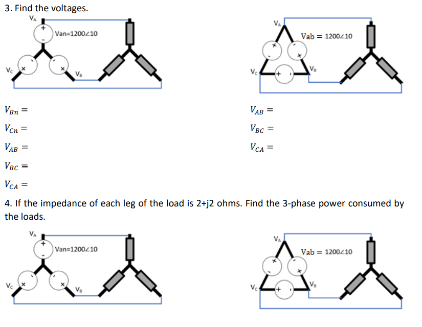 3. Find the voltages.
VA
VBn =
Vcn=
VAB =
VBC
=
Van=1200/10
V₂
Ve
Van=1200/10
VAB =
VBC =
VCA =
Vab = 1200/10
VCA =
4. If the impedance of each leg of the load is 2+j2 ohms. Find the 3-phase power consumed by
the loads.
Vc
V₂
Vab= 1200/10
V₁