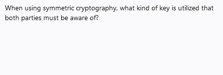When using symmetric cryptography, what kind of key is utilized that
both parties must be aware of?
