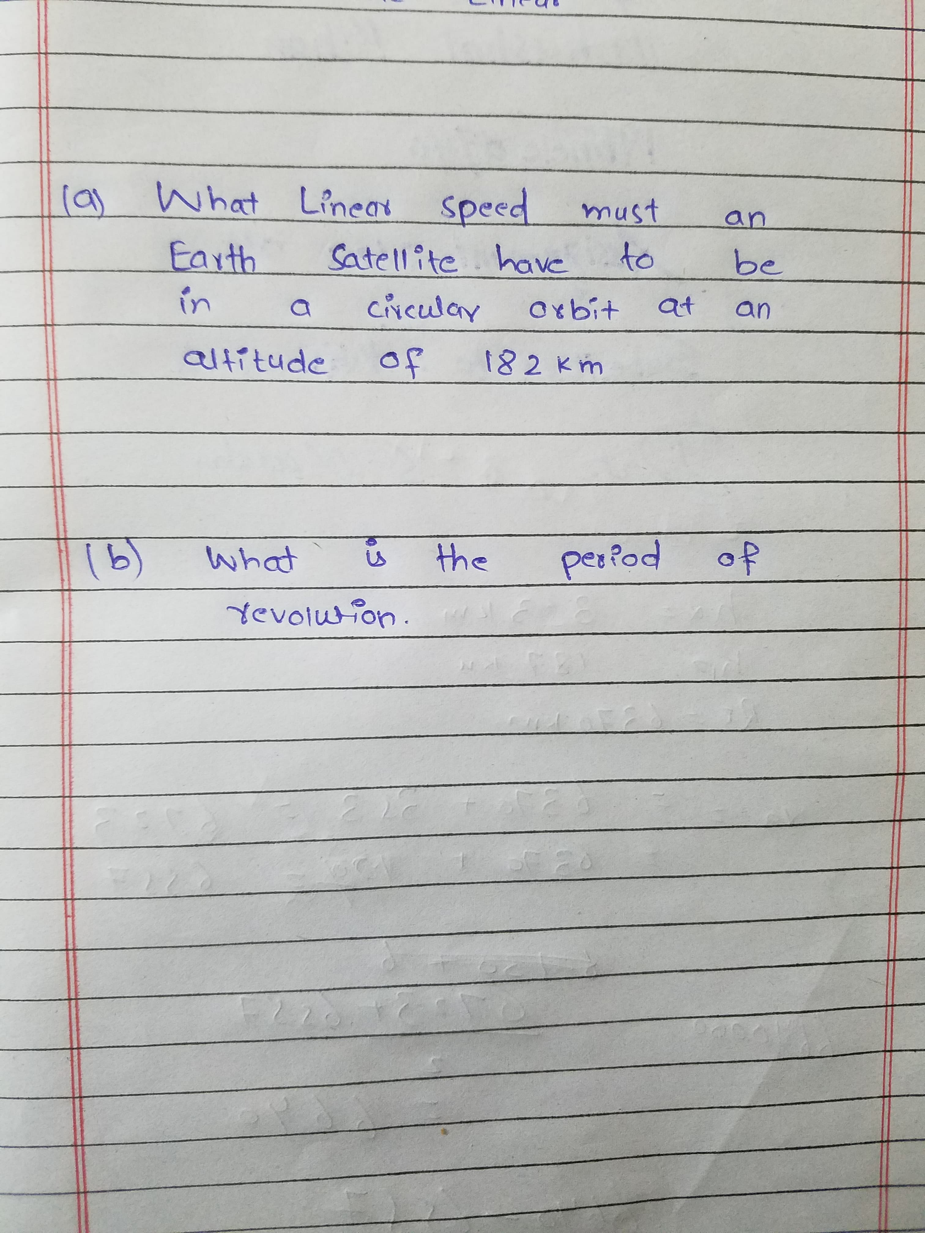 (a) x speed
What Lineat
must
an
Earth
Satellite have
to
be
in
ciNculay
Oxbit
at
an
altitude
of
182 Km
