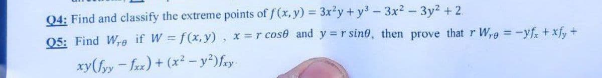 Q4: Find and classify the extreme points of f (x, y) = 3x?y + y3-3x2 - 3y2 +2.
05: Find Wrge if W = f(x,y), x =r cose and y =r sine, then prove that r Wre =-yfr + xf, +
xy(fyy- fax) + (x² – y²)fry
