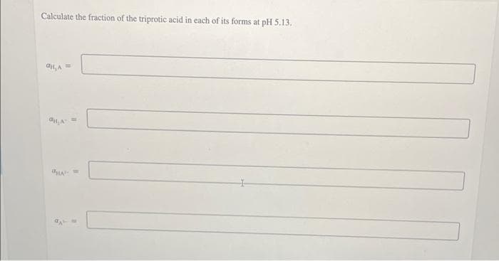 Calculate the fraction of the triprotic acid in each of its forms at pH 5.13.
ai, A =
