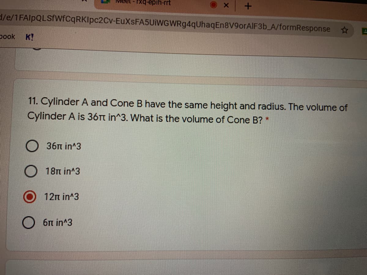 W-yidə-bxu
d/e/1FAlpQLSfWfCqRKIpc2Cv-EuXsFA5UiWGWRg4qUhaqEn8V9orAIF3b A/formResponse
pook
K!
11. Cylinder A and Cone B have the same height and radius. The volume of
Cylinder A is 36Tt in^3. What is the volume of Cone B? *
O 36n in^3
O 18n in^3
12n in^3
O 6m in^3
