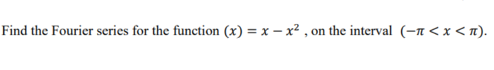 Find the Fourier series for the function (x) = x - x², on the interval (- < x < π).
