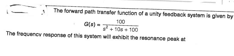 The forward path transfer function of a unity feedback system is given by
100
G(s) =
s? + 10s + 100
The frequencv response of this system will exhibit the resonance peak at
