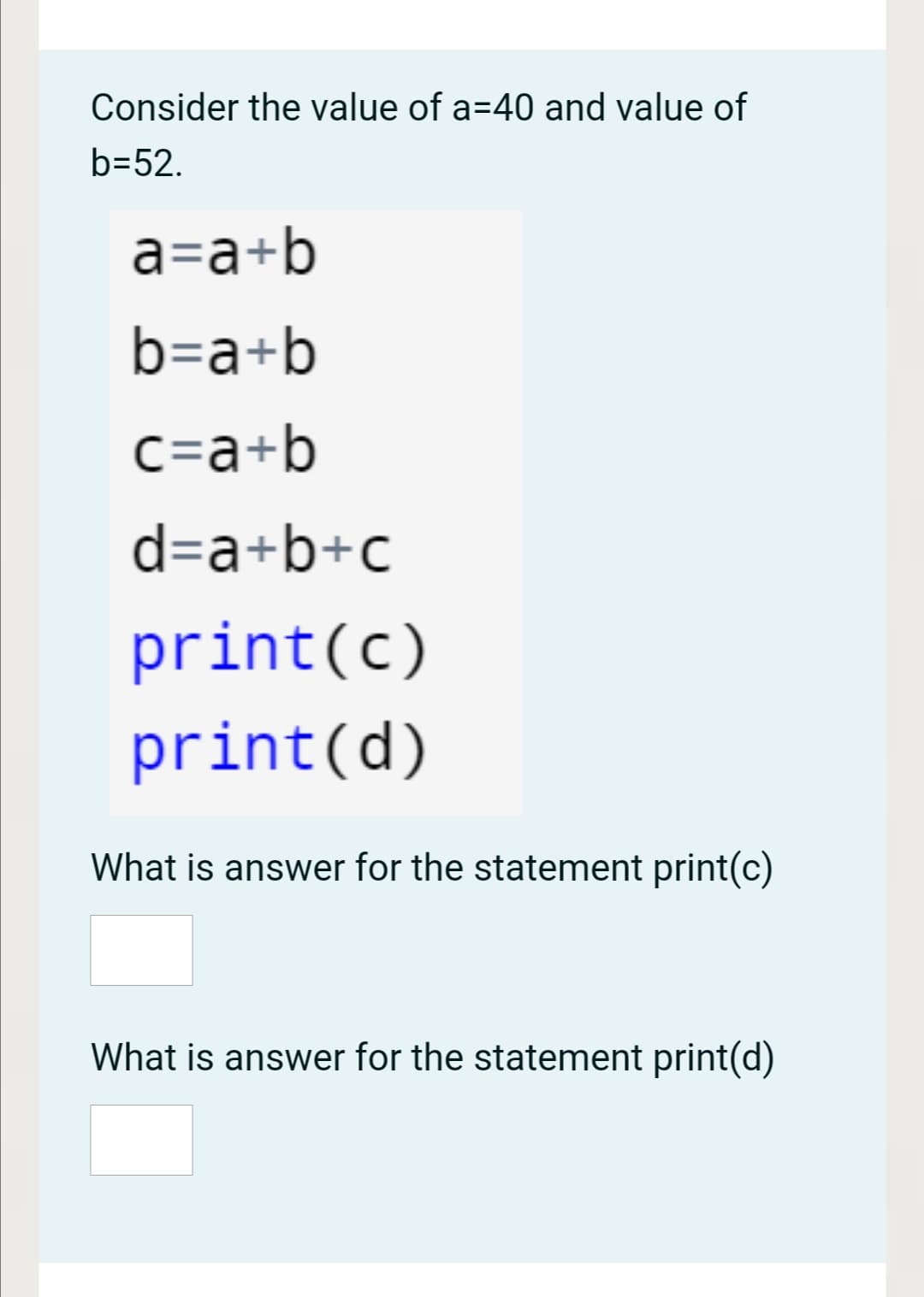 Consider the value of a=40 and value of
b=52.
a=a+b
b=a+b
C=a+b
d=a+b+c
print(c)
print(d)
What is answer for the statement print(c)
What is answer for the statement print(d)
