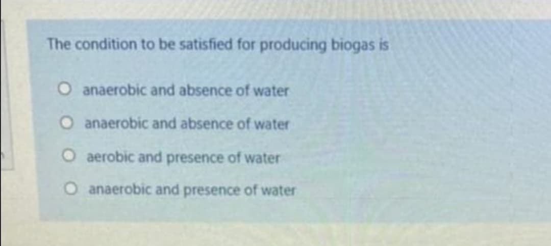 The condition to be satisfied for producing biogas is
O anaerobic and absence of water
O anaerobic and absence of water
O aerobic and presence of water
O anaerobic and presence of water
