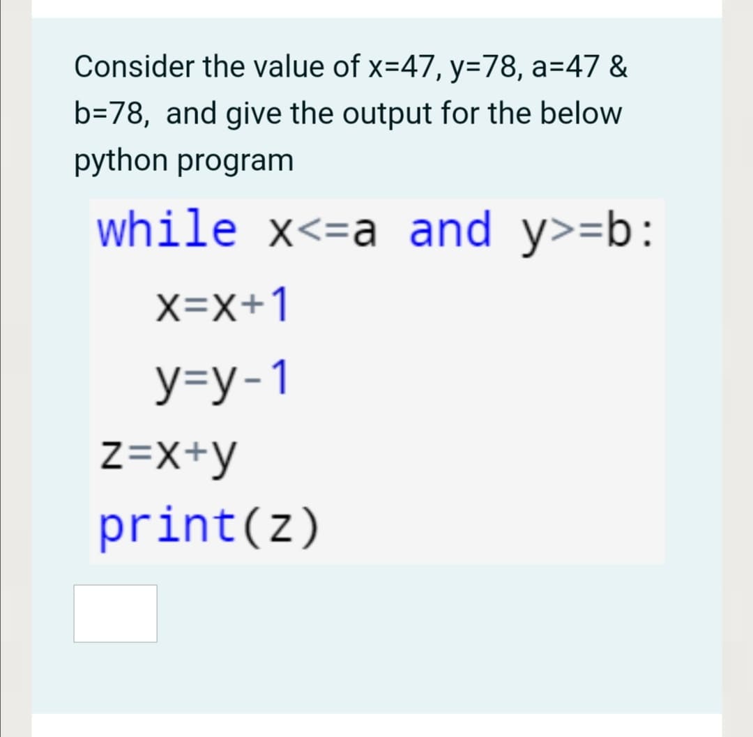 Consider the value of x=47, y=78, a=47 &
b=78, and give the output for the below
python program
while x<=a and y>=b:
X=X+1
У-у-1
Z=X+y
print(z)
