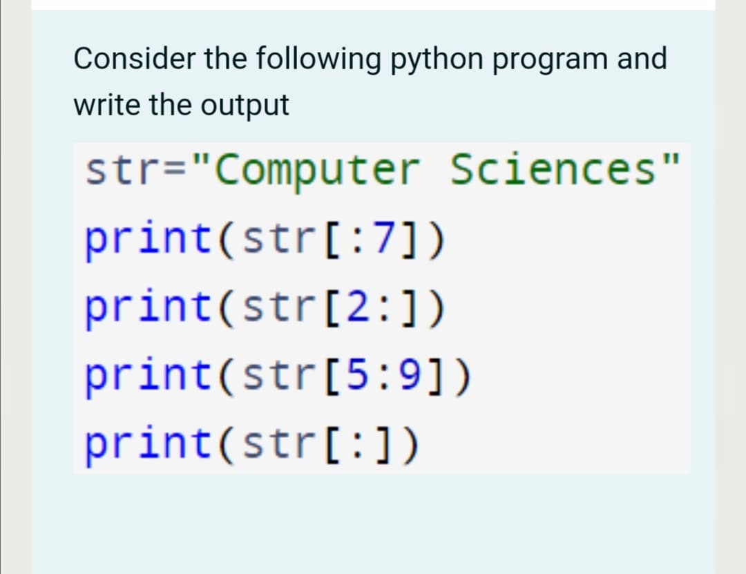 Consider the following python program and
write the output
str="Computer Sciences"
print(str[:7])
print(str[2:])
print(str[5:9])
print(str[:])
