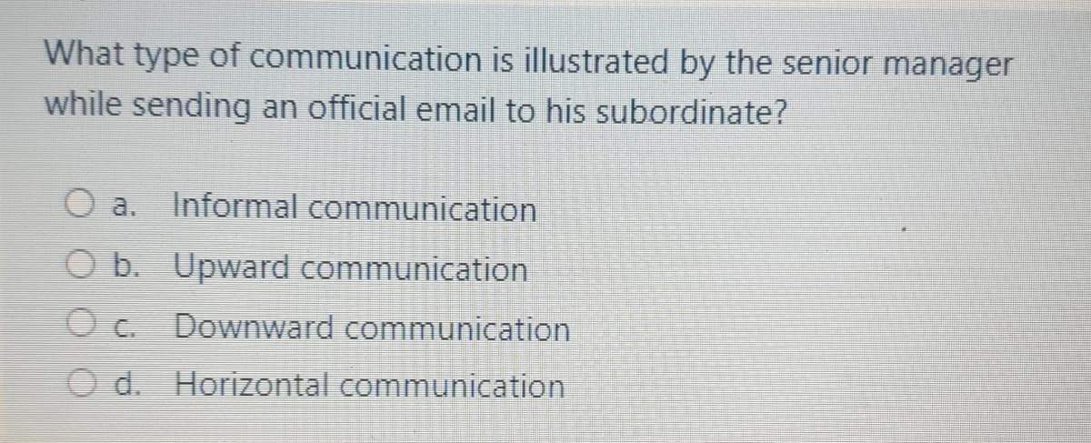 What type of communication is illustrated by the senior manager
while sending an official email to his subordinate?
a.
Informal communication
O b. Upward communication
Downward communication
O d. Horizontal communication
