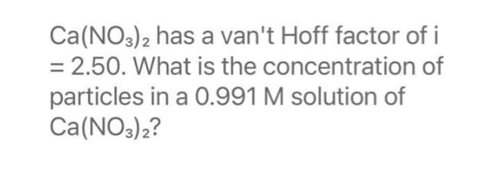Ca(NO3)2 has a van't Hoff factor of i
= 2.50. What is the concentration of
particles in a 0.991 M solution of
Ca(NO3)2?
