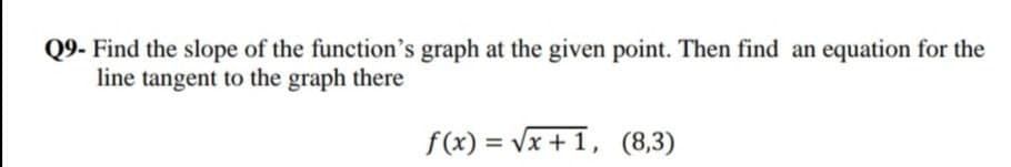 Q9- Find the slope of the function's graph at the given point. Then find an equation for the
line tangent to the graph there
f(x) = Vx + 1, (8,3)
