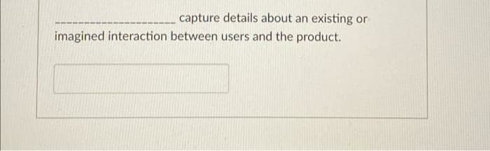 capture details about an existing or
imagined interaction between users and the product.
