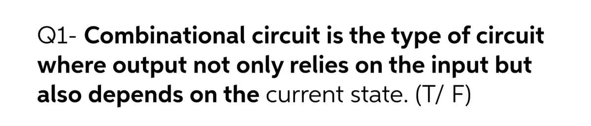 Q1- Combinational circuit is the type of circuit
where output not only relies on the input but
also depends on the current state. (T/ F)
