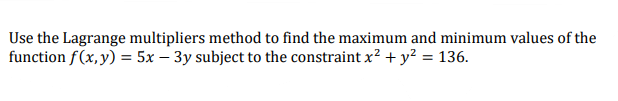 Use the Lagrange multipliers method to find the maximum and minimum values of the
function f(x,y) = 5x – 3y subject to the constraint x? + y? = 136.
