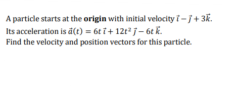 |A particle starts at the origin with initial velocity i – j+ 3k.
Its acceleration is ã(t) = 6t ỉ + 12t² j – 6t k.
Find the velocity and position vectors for this particle.
