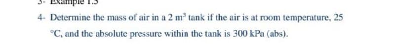 3- Exampie
4- Determine the mass of air in a 2 m tank if the air is at room temperature, 25
°C, and the absolute pressure within the tank is 300 kPa (abs).

