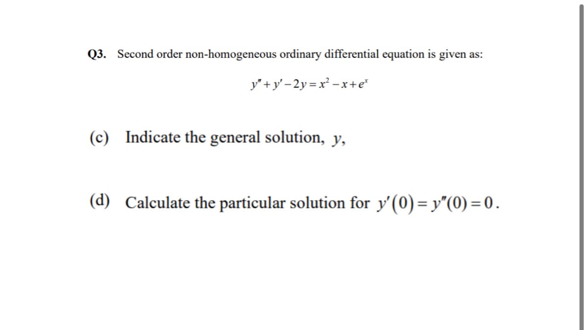 Q3. Second order non-homogeneous ordinary differential equation is given as:
y" +y' – 2y = x² -x+e*
(c) Indicate the general solution, y,
(d) Calculate the particular solution for y'(0)= y"(0) = 0.
