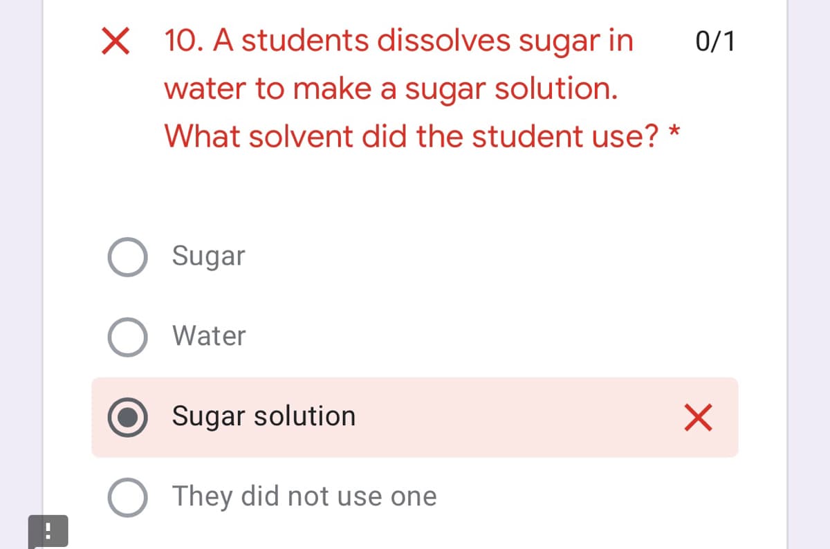 X 10. A students dissolves sugar in
0/1
water to make a sugar solution.
What solvent did the student use?
Sugar
Water
Sugar solution
They did not use one
