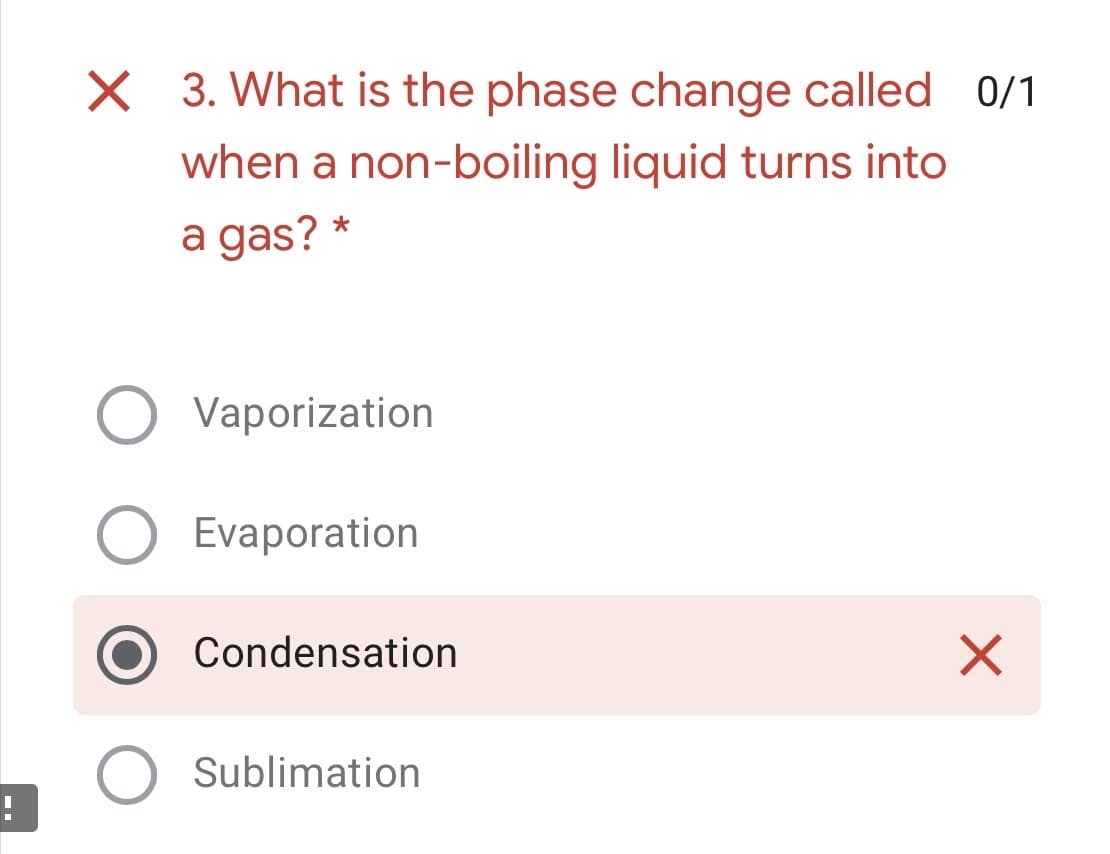X 3. What is the phase change called 0/1
when a non-boiling liquid turns into
a gas? *
Vaporization
Evaporation
Condensation
Sublimation
