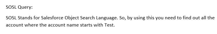 SOSL Query:
SOSL Stands for Salesforce Object Search Language. So, by using this you need to find out all the
account where the account name starts with Test.
