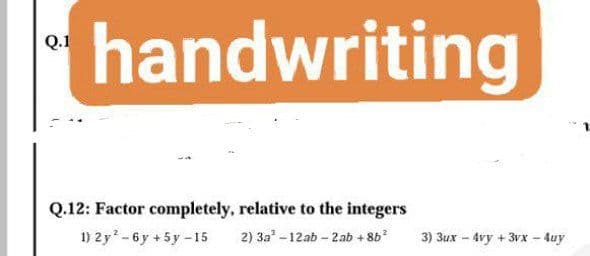 handwriting
Q.1
Q.12: Factor completely, relative to the integers
2) 3a -12ab - 2 ab + 8b*
1) 2y-6y +5y-15
3) 3ux - 4vy + 3vx - 4uy
