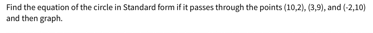 Find the equation of the circle in Standard form if it passes through the points (10,2), (3,9), and (-2,10)
and then graph.
