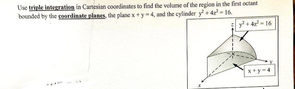 Use triple integration in Cartesian coordinates to find the volume of the region in the first octant
bounded by the coordinate planes, the plane x + y = 4, and the cylinder y2 + 4z² = 16.
z y² + 4z² = 16
x+y=4
1