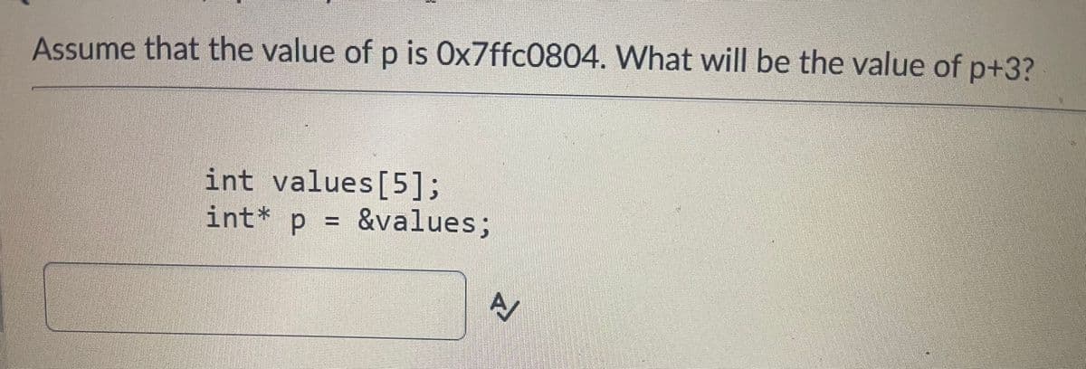 Assume that the value of p is 0x7ffc0804. What will be the value of p+3?
int values[5];
int* p
= &values;
